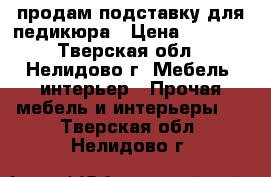 продам подставку для педикюра › Цена ­ 2 000 - Тверская обл., Нелидово г. Мебель, интерьер » Прочая мебель и интерьеры   . Тверская обл.,Нелидово г.